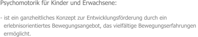 Psychomotorik für Kinder und Erwachsene:  - ist ein ganzheitliches Konzept zur Entwicklungsförderung durch ein    erlebnisorientiertes Bewegungsangebot, das vielfältige Bewegungserfahrungen    ermöglicht.
